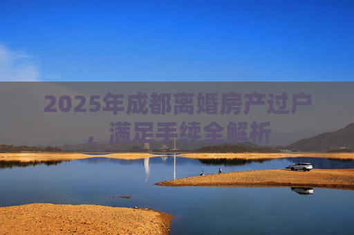 2025年成都离婚房产过户，满足手续全解析
