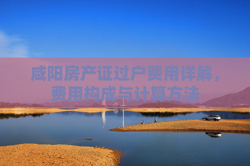 咸阳房产证过户费用详解，费用构成与计算方法