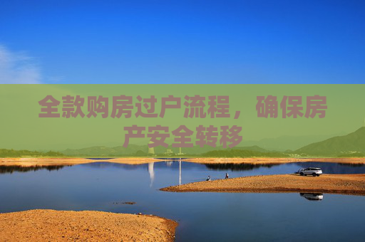 全款购房过户流程，确保房产安全转移