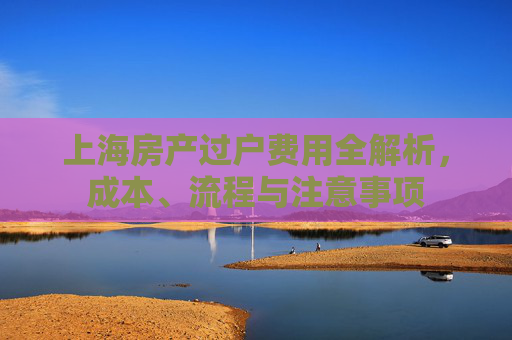 上海房产过户费用全解析，成本、流程与注意事项