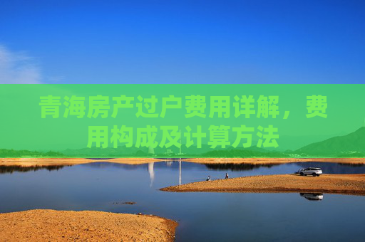 青海房产过户费用详解，费用构成及计算方法